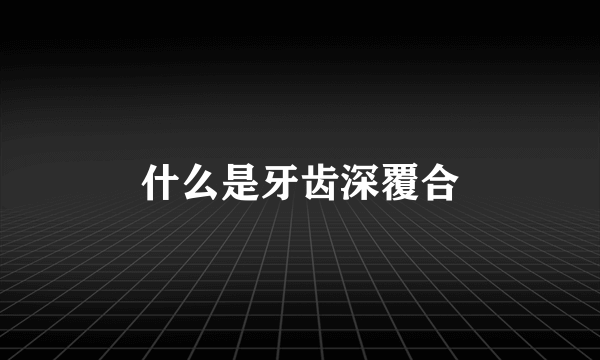 什么是牙齿深覆合