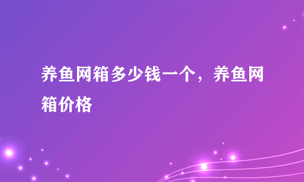 养鱼网箱多少钱一个，养鱼网箱价格