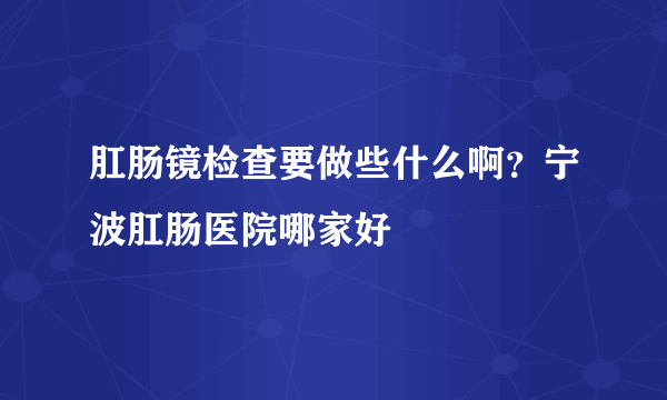 肛肠镜检查要做些什么啊？宁波肛肠医院哪家好