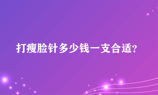 打瘦脸针多少钱一支合适？