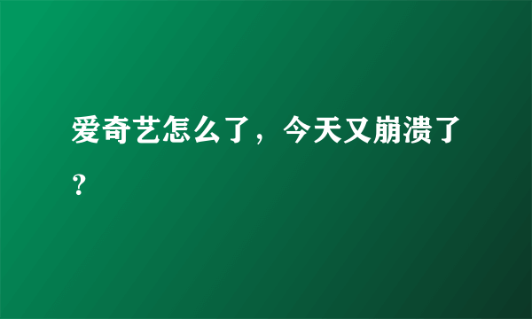 爱奇艺怎么了，今天又崩溃了？