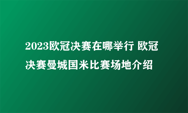 2023欧冠决赛在哪举行 欧冠决赛曼城国米比赛场地介绍