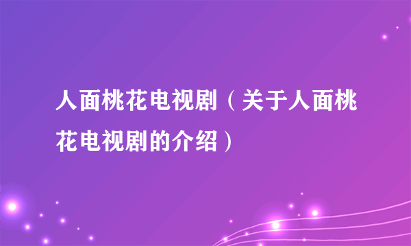 人面桃花电视剧（关于人面桃花电视剧的介绍）