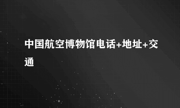 中国航空博物馆电话+地址+交通