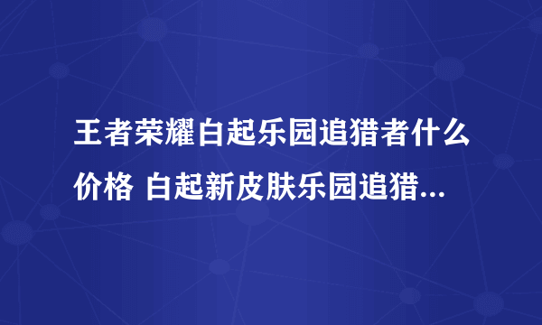 王者荣耀白起乐园追猎者什么价格 白起新皮肤乐园追猎者价格分享