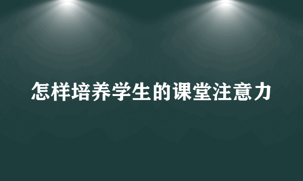 怎样培养学生的课堂注意力