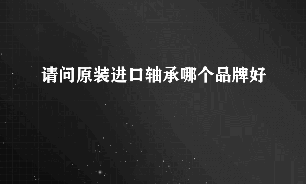 请问原装进口轴承哪个品牌好