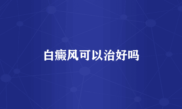 白癜风可以治好吗