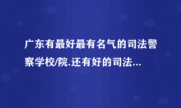 广东有最好最有名气的司法警察学校/院.还有好的司法学院同警察学院吗?