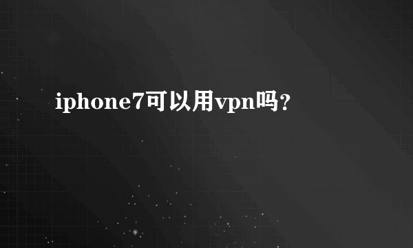 iphone7可以用vpn吗？