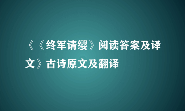 《《终军请缨》阅读答案及译文》古诗原文及翻译
