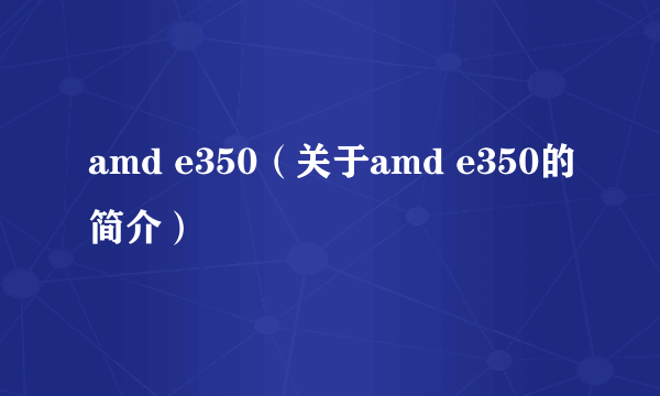 amd e350（关于amd e350的简介）