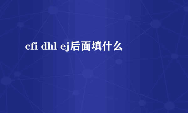 cfi dhl ej后面填什么