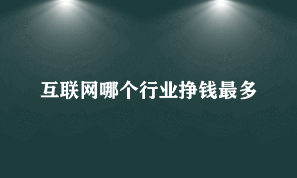 互联网哪个行业挣钱最多
