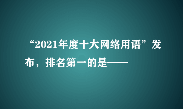 “2021年度十大网络用语”发布，排名第一的是——