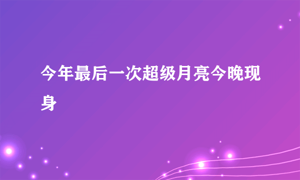 今年最后一次超级月亮今晚现身