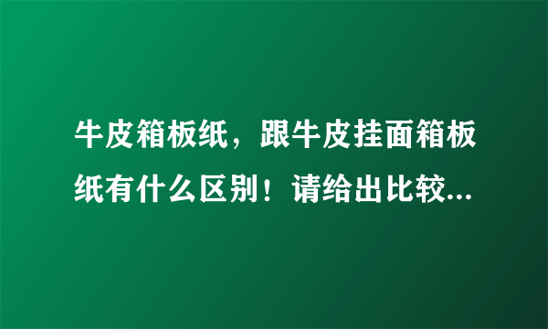 牛皮箱板纸，跟牛皮挂面箱板纸有什么区别！请给出比较详细专业的回答，本人刚入纸行业，请教 专业的网友
