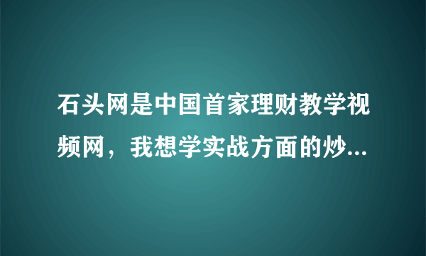 石头网是中国首家理财教学视频网，我想学实战方面的炒股技巧，不知道石头网上能满足我的要求吗？