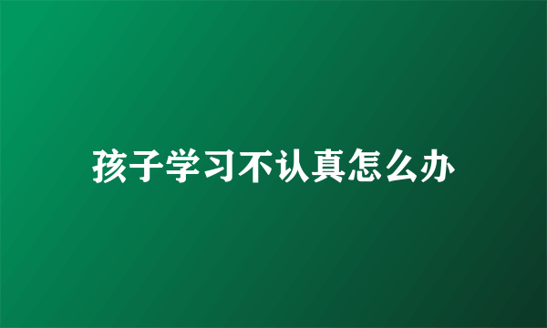 孩子学习不认真怎么办