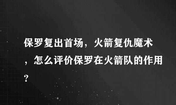 保罗复出首场，火箭复仇魔术，怎么评价保罗在火箭队的作用？