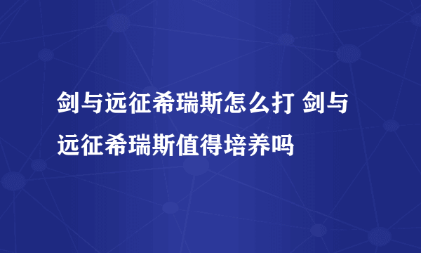 剑与远征希瑞斯怎么打 剑与远征希瑞斯值得培养吗