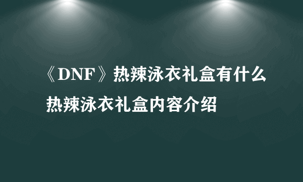 《DNF》热辣泳衣礼盒有什么 热辣泳衣礼盒内容介绍