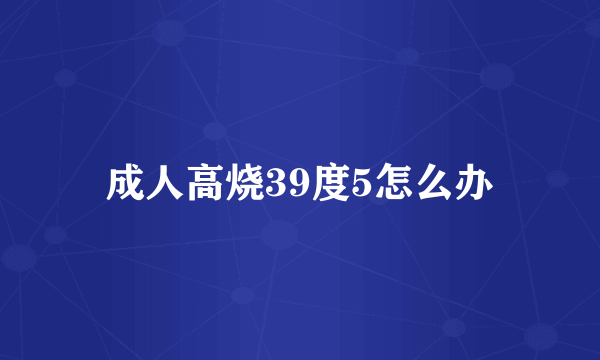 成人高烧39度5怎么办