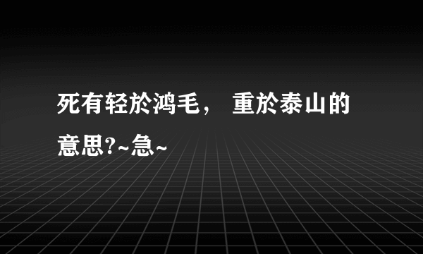 死有轻於鸿毛， 重於泰山的意思?~急~