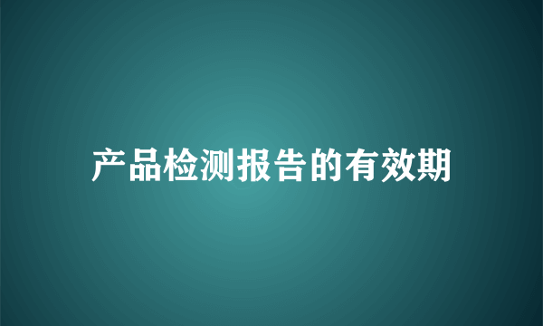 产品检测报告的有效期