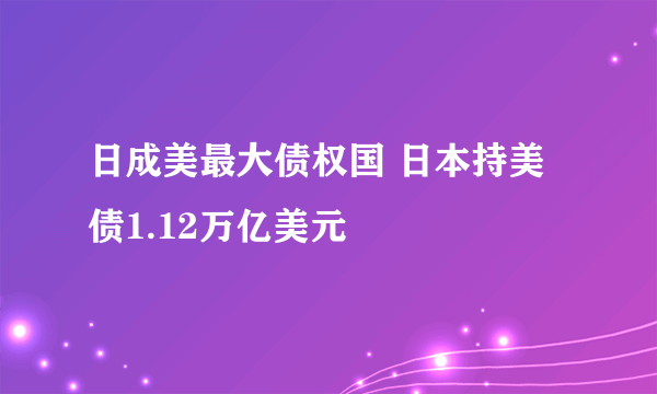 日成美最大债权国 日本持美债1.12万亿美元