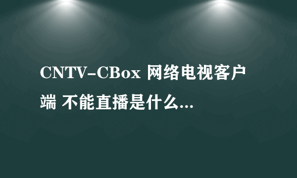 CNTV-CBox 网络电视客户端 不能直播是什么原因啊???