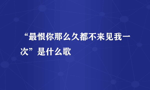 “最恨你那么久都不来见我一次”是什么歌
