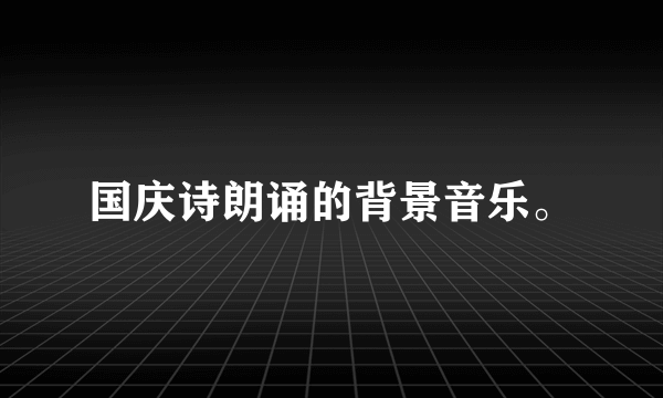 国庆诗朗诵的背景音乐。