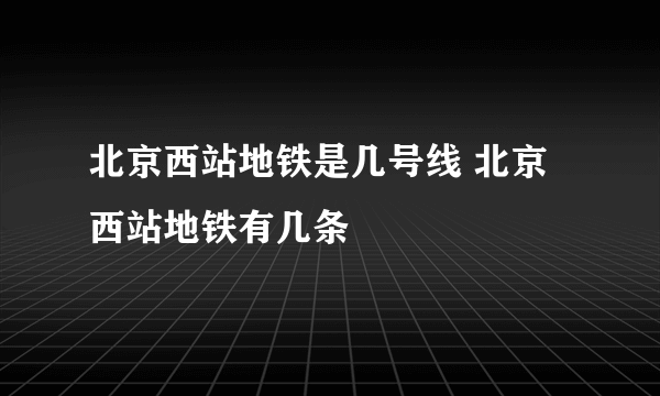 北京西站地铁是几号线 北京西站地铁有几条
