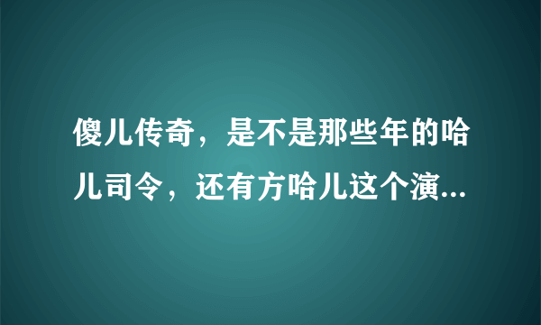 傻儿传奇，是不是那些年的哈儿司令，还有方哈儿这个演员叫什么名字，是哪里的人