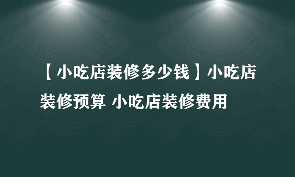 【小吃店装修多少钱】小吃店装修预算 小吃店装修费用