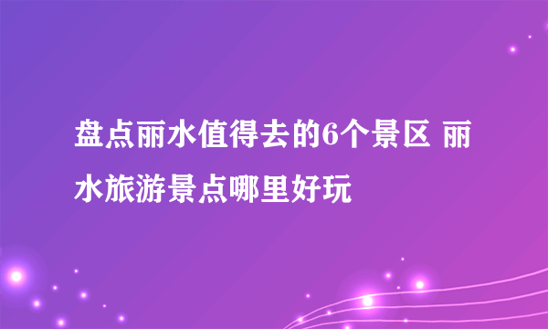 盘点丽水值得去的6个景区 丽水旅游景点哪里好玩