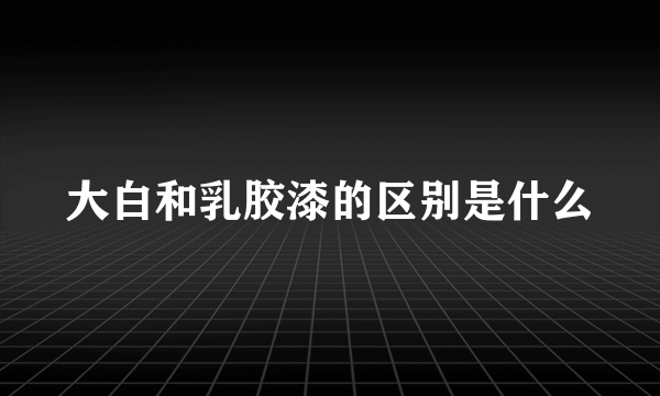 大白和乳胶漆的区别是什么