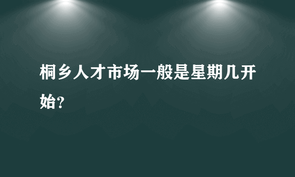 桐乡人才市场一般是星期几开始？