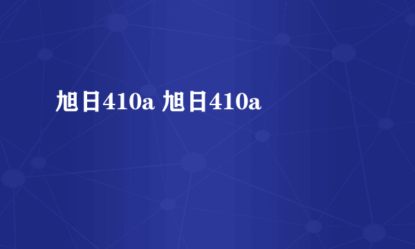 旭日410a 旭日410a