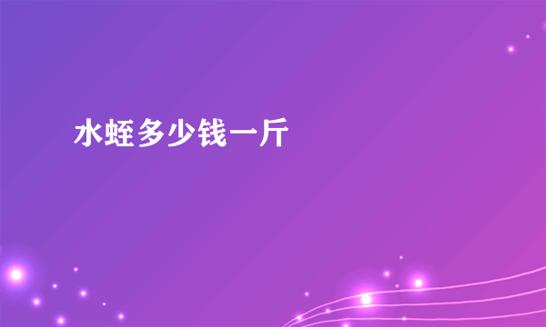水蛭多少钱一斤       