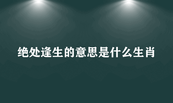 绝处逢生的意思是什么生肖