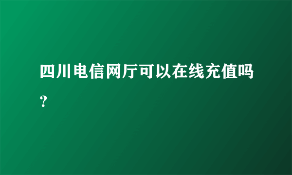 四川电信网厅可以在线充值吗？