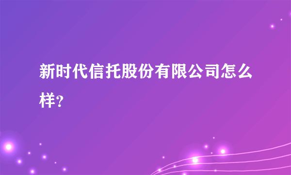 新时代信托股份有限公司怎么样？