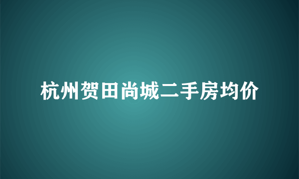 杭州贺田尚城二手房均价