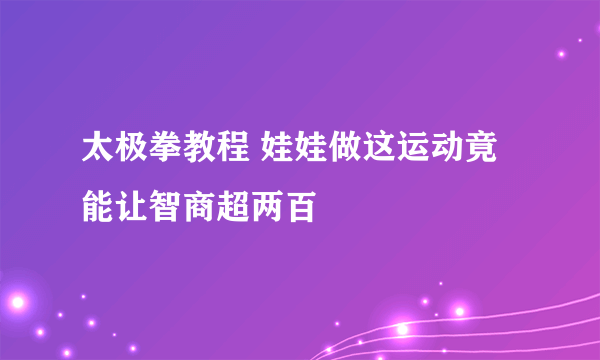 太极拳教程 娃娃做这运动竟能让智商超两百