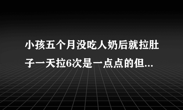 小孩五个月没吃人奶后就拉肚子一天拉6次是一点点的但也不像水。像果酱，现在还吃粥，