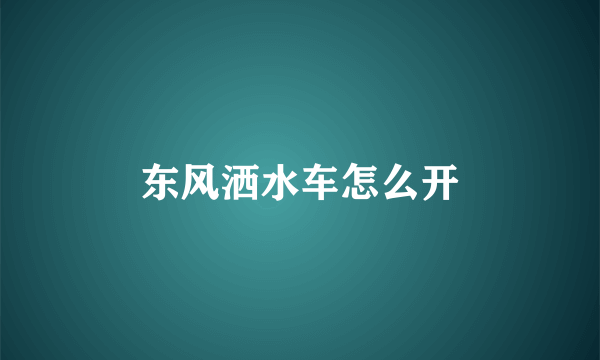 东风洒水车怎么开