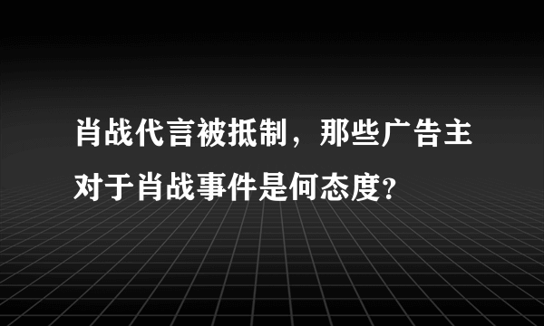 肖战代言被抵制，那些广告主对于肖战事件是何态度？