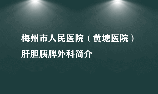 梅州市人民医院（黄塘医院）肝胆胰脾外科简介